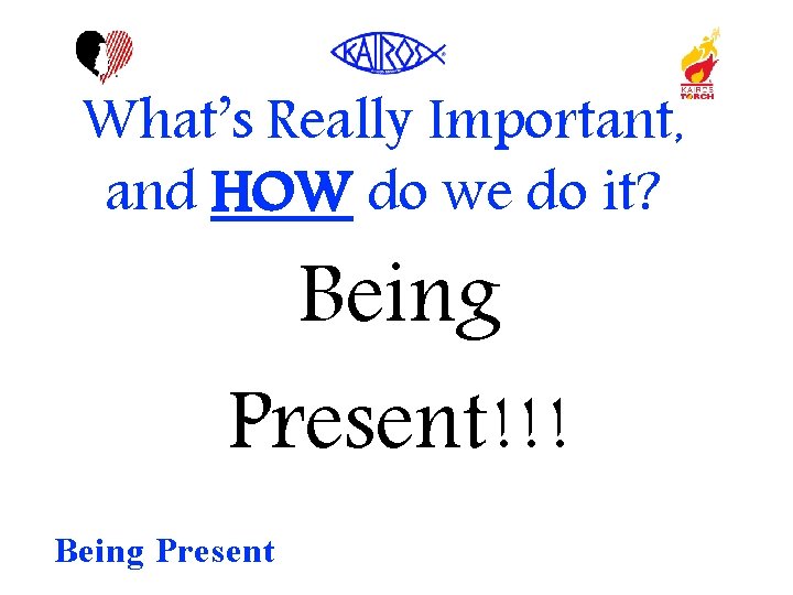 What’s Really Important, and HOW do we do it? Being Present!!! Being Present 