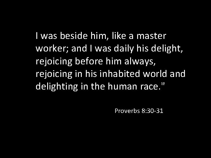 I was beside him, like a master worker; and I was daily his delight,