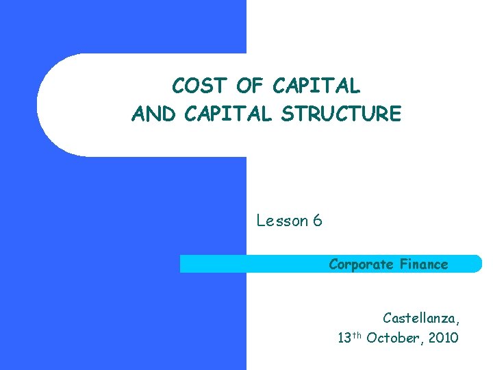 COST OF CAPITAL AND CAPITAL STRUCTURE Lesson 6 Corporate Finance Castellanza, 13 th October,