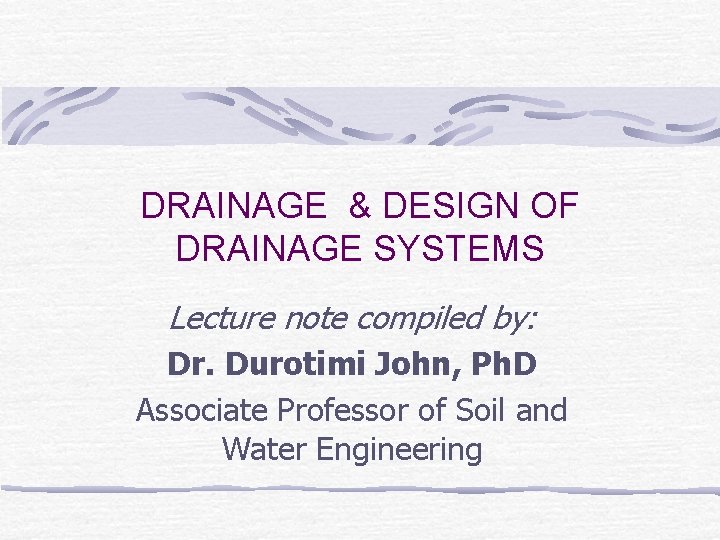 DRAINAGE & DESIGN OF DRAINAGE SYSTEMS Lecture note compiled by: Dr. Durotimi John, Ph.