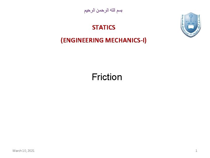  ﺑﺴﻢ ﺍﻟﻠﻪ ﺍﻟﺮﺣﻤﻦ ﺍﻟﺮﺣﻴﻢ STATICS (ENGINEERING MECHANICS-I) Friction March 10, 2021 1 