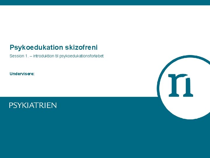 Psykoedukation skizofreni Session 1. – introduktion til psykoedukationsforløbet Undervisere: 