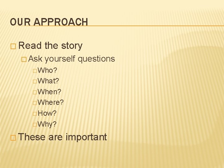 OUR APPROACH � Read � Ask the story yourself questions � Who? � What? OUR APPROACH � Read � Ask the story yourself questions � Who? � What?