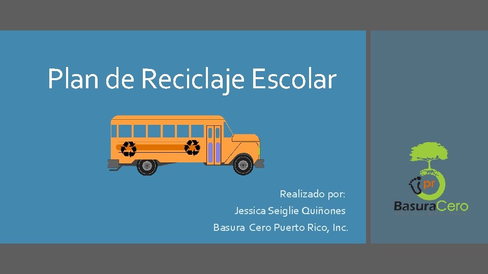 Plan de Reciclaje Escolar Realizado por: Jessica Seiglie Quiñones Basura Cero Puerto Rico, Inc. Plan de Reciclaje Escolar Realizado por: Jessica Seiglie Quiñones Basura Cero Puerto Rico, Inc.