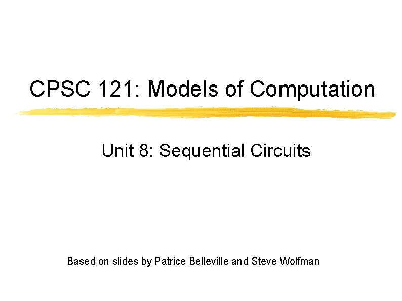 CPSC 121: Models of Computation Unit 8: Sequential Circuits Based on slides by Patrice