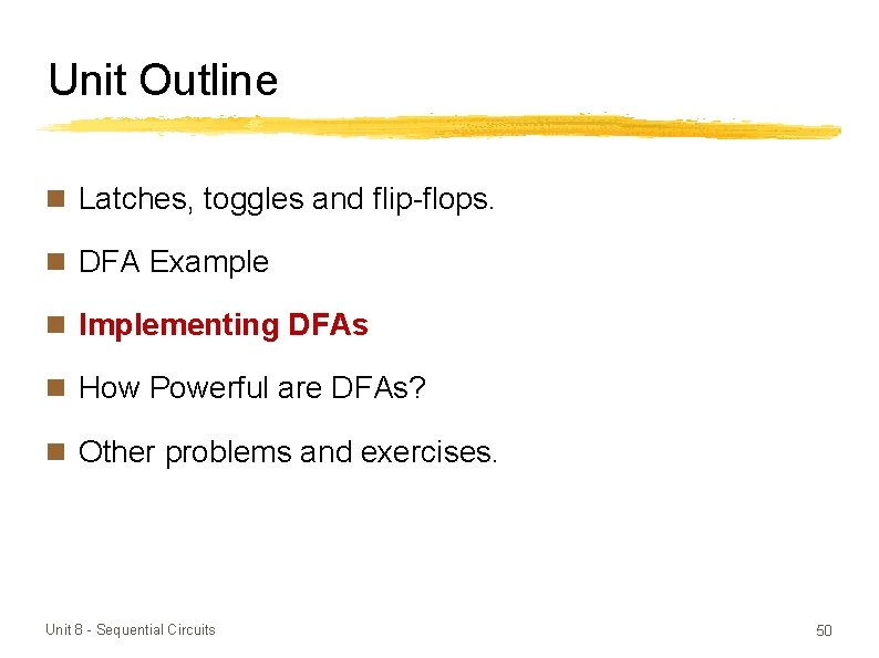 Unit Outline n Latches, toggles and flip-flops. n DFA Example n Implementing DFAs n