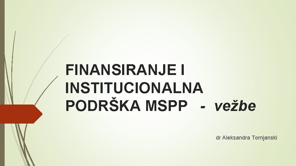 FINANSIRANJE I INSTITUCIONALNA PODRŠKA MSPP - vežbe dr Aleksandra Tornjanski 