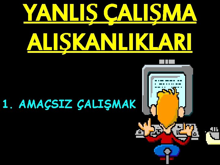 YANLIŞ ÇALIŞMA ALIŞKANLIKLARI 1. AMAÇSIZ ÇALIŞMAK 