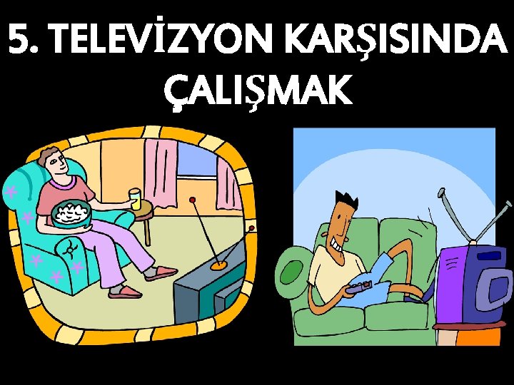 5. TELEVİZYON KARŞISINDA ÇALIŞMAK 