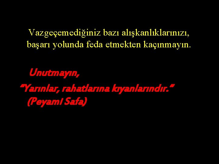 Vazgeçemediğiniz bazı alışkanlıklarınızı, başarı yolunda feda etmekten kaçınmayın. Unutmayın, “Yarınlar, rahatlarına kıyanlarındır. ” (Peyami