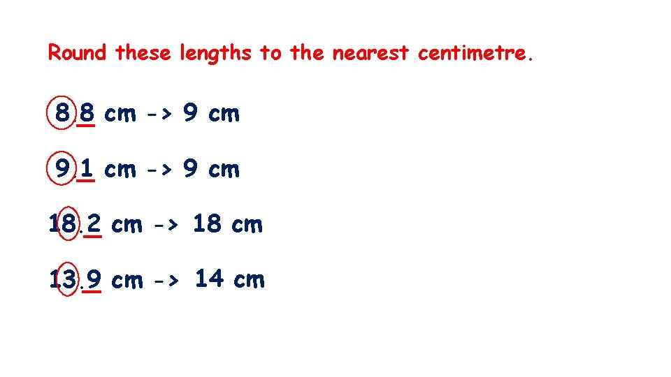 Round these lengths to the nearest centimetre. 8. 8 cm -> 9 cm 9.