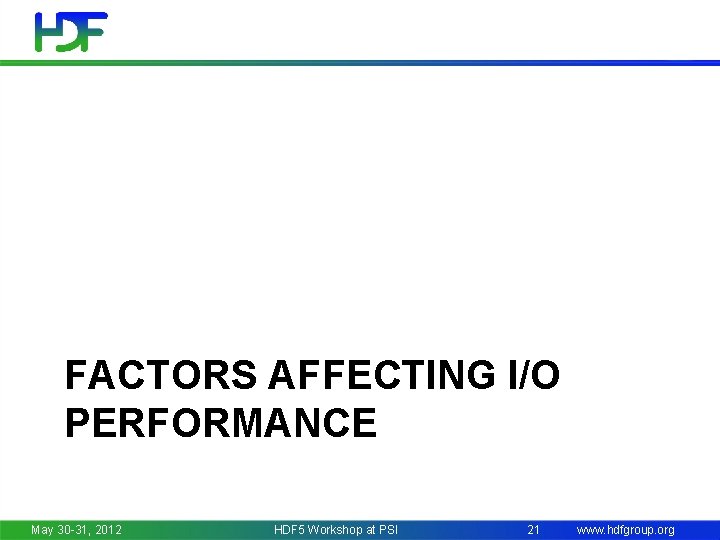 FACTORS AFFECTING I/O PERFORMANCE May 30 -31, 2012 HDF 5 Workshop at PSI 21