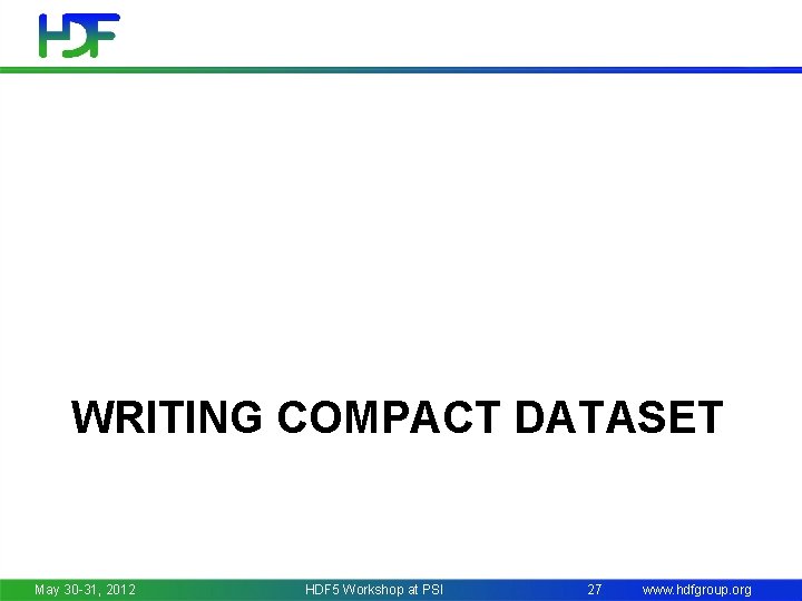 WRITING COMPACT DATASET May 30 -31, 2012 HDF 5 Workshop at PSI 27 www.