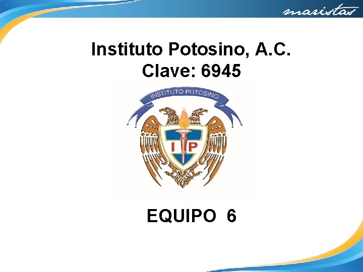 Instituto Potosino, A. C. Clave: 6945 EQUIPO 6 