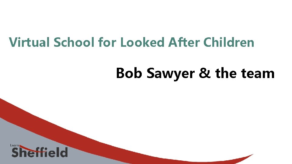 Virtual School for Looked After Children Bob Sawyer & the team 