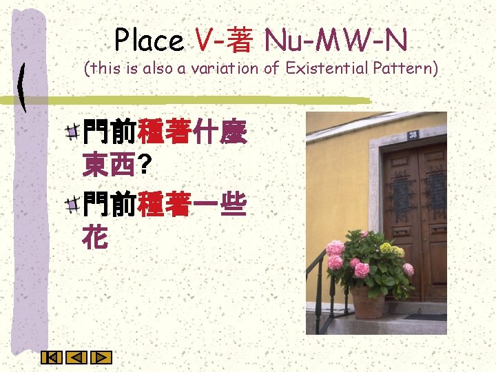 Place V-著 Nu-MW-N (this is also a variation of Existential Pattern) 門前種著什麼 東西? 門前種著一些