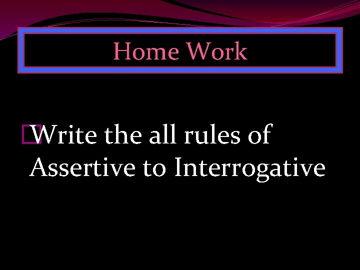 Home Work � Write the all rules of Assertive to Interrogative 