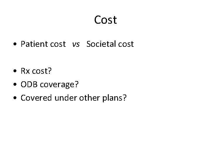 Cost • Patient cost vs Societal cost • Rx cost? • ODB coverage? •