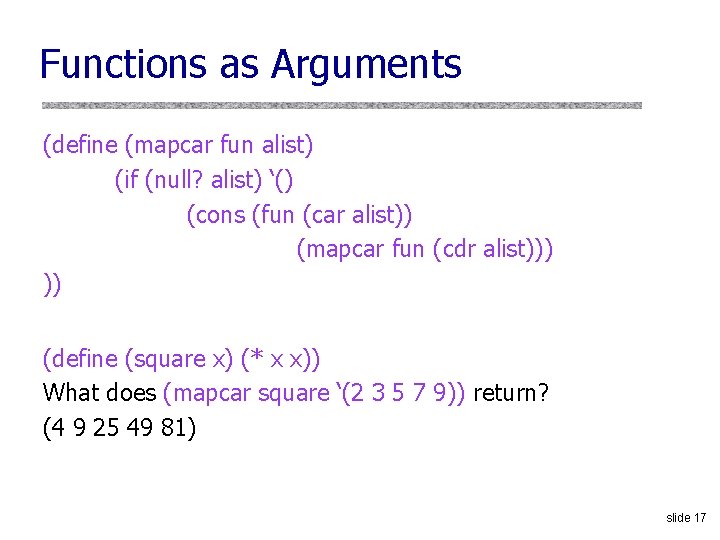 Functions as. F Arguments (define (mapcar fun alist) (if (null? alist) ‘() (cons (fun