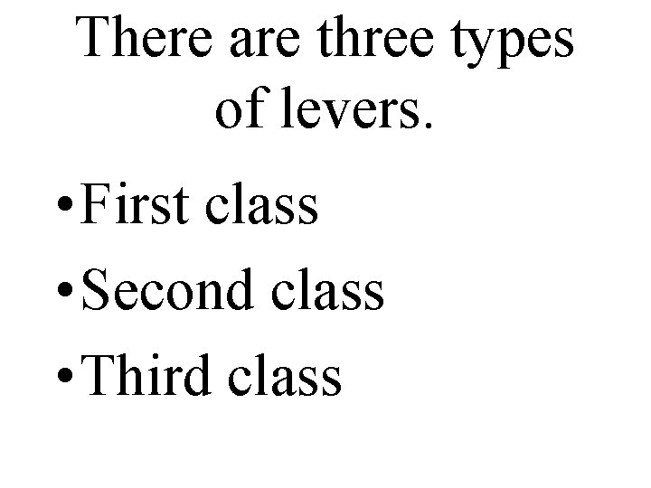 There are three types of levers. • First class • Second class • Third