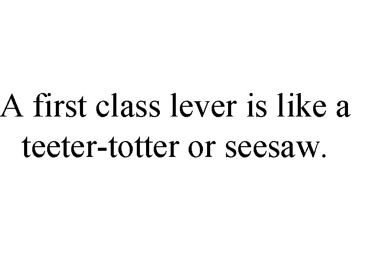 A first class lever is like a teeter-totter or seesaw. 