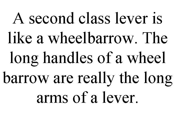 A second class lever is like a wheelbarrow. The long handles of a wheel