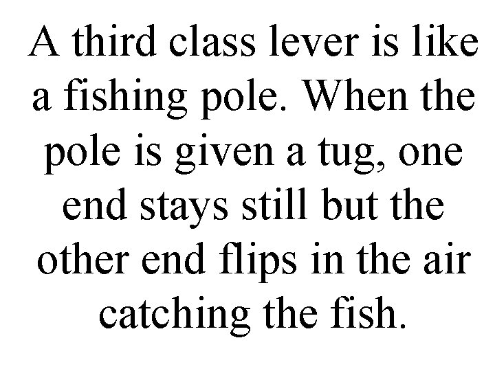 A third class lever is like a fishing pole. When the pole is given