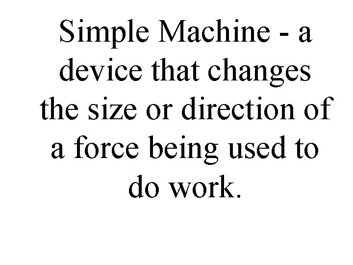 Simple Machine - a device that changes the size or direction of a force