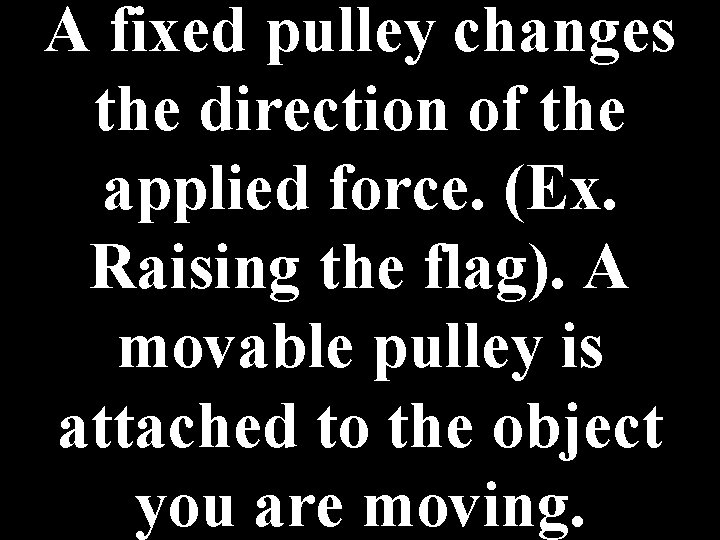 A fixed pulley changes the direction of the applied force. (Ex. Raising the flag).