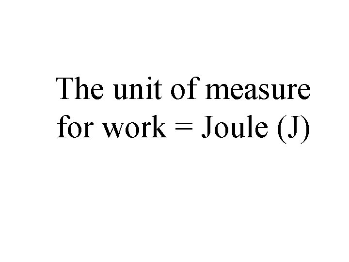 The unit of measure for work = Joule (J) 