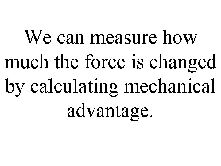 We can measure how much the force is changed by calculating mechanical advantage. 