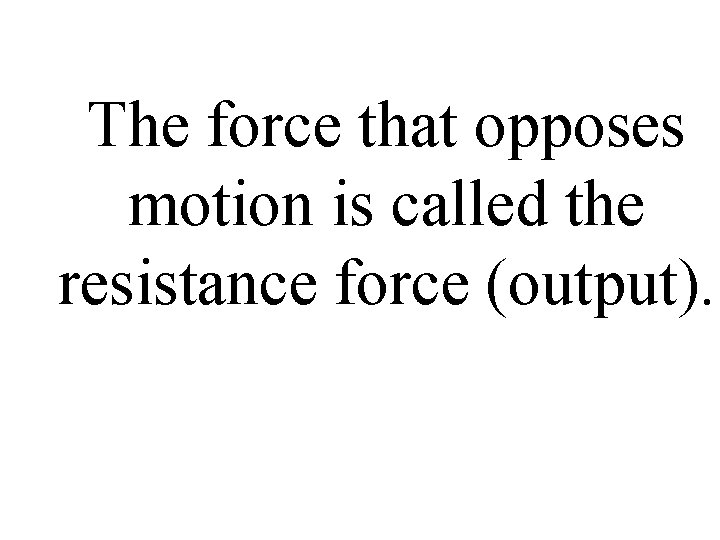 The force that opposes motion is called the resistance force (output). 