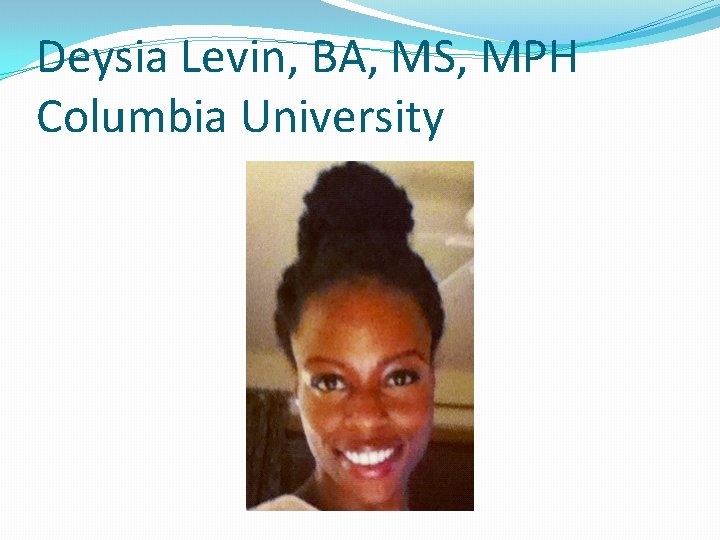 Deysia Levin, BA, MS, MPH Columbia University 