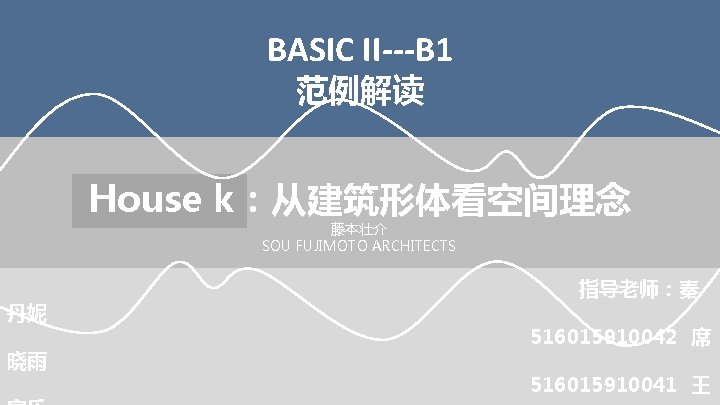 BASIC II---B 1 范例解读 House k：从建筑形体看空间理念 藤本壮介 SOU FUJIMOTO ARCHITECTS 丹妮 晓雨 指导老师：秦 516015910042