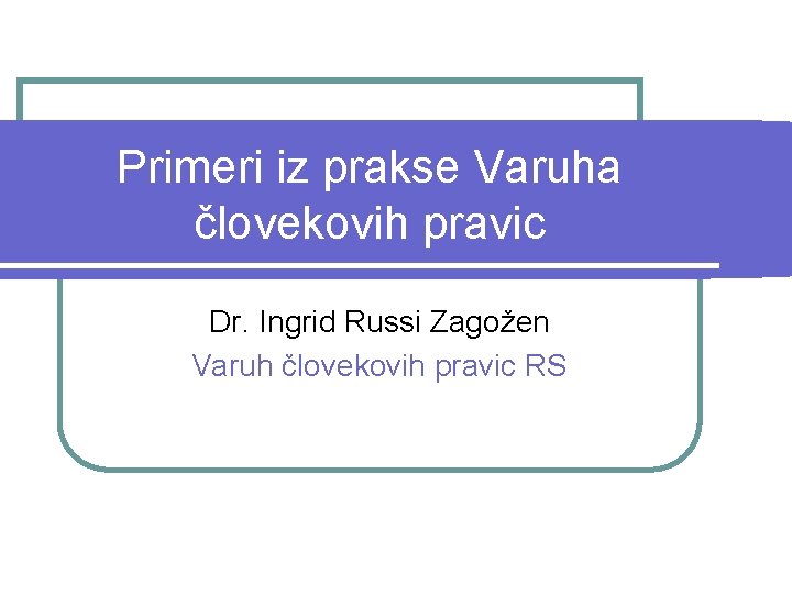 Primeri iz prakse Varuha človekovih pravic Dr. Ingrid Russi Zagožen Varuh človekovih pravic RS