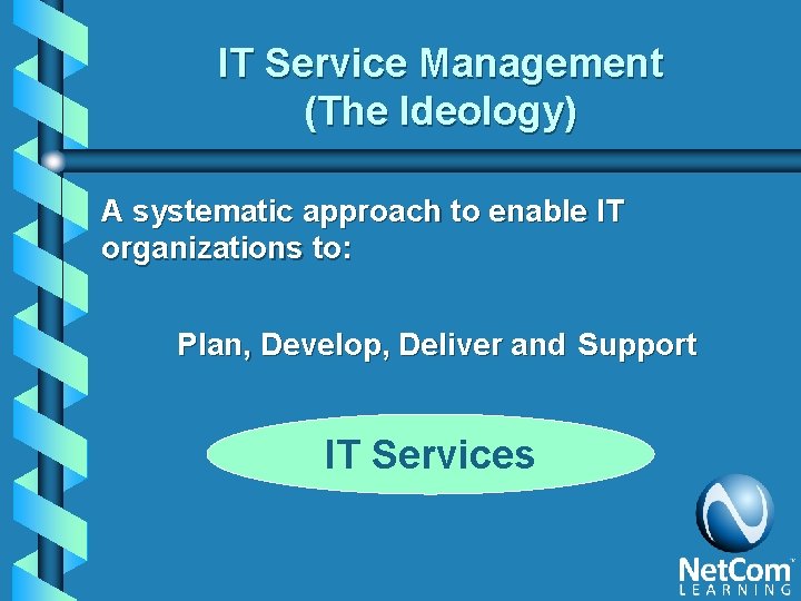 IT Service Management (The Ideology) A systematic approach to enable IT organizations to: Plan,