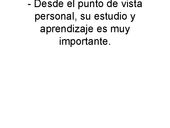 - Desde el punto de vista personal, su estudio y aprendizaje es muy importante.