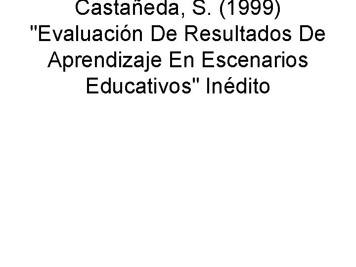 Castañeda, S. (1999) "Evaluación De Resultados De Aprendizaje En Escenarios Educativos" Inédito 