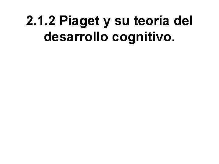 2. 1. 2 Piaget y su teoría del desarrollo cognitivo. 