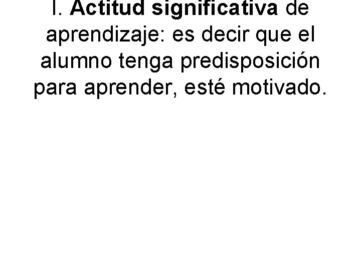 I. Actitud significativa de aprendizaje: es decir que el alumno tenga predisposición para aprender,