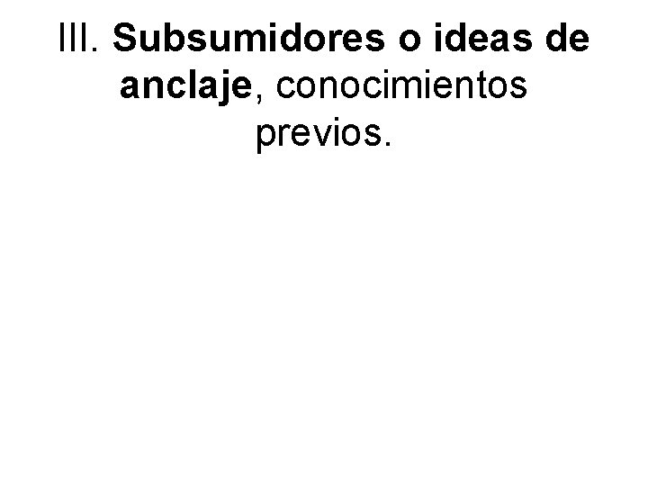 III. Subsumidores o ideas de anclaje, conocimientos previos. 