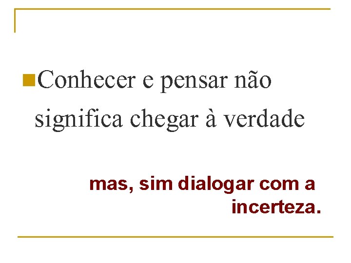 n. Conhecer e pensar não significa chegar à verdade absolutamente certa; mas, sim dialogar