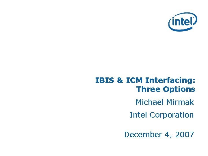 IBIS & ICM Interfacing: Three Options Michael Mirmak Intel Corporation December 4, 2007 