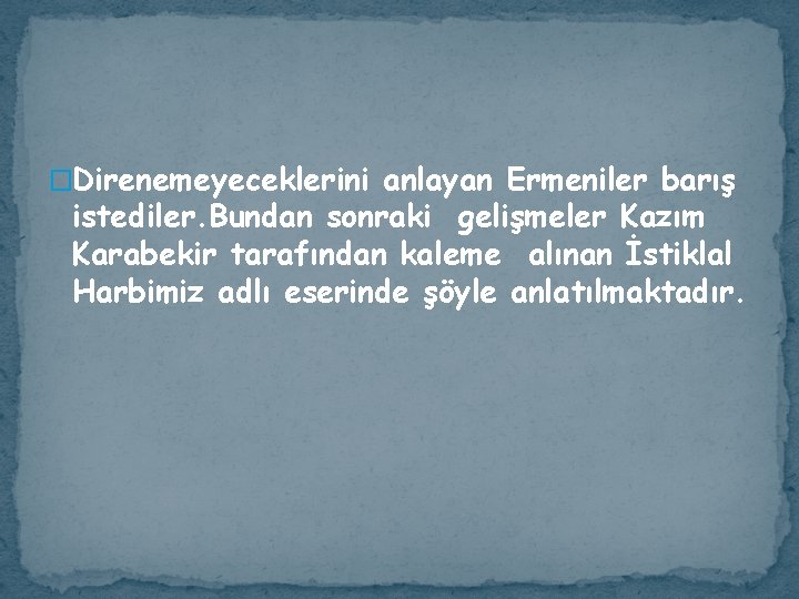 �Direnemeyeceklerini anlayan Ermeniler barış istediler. Bundan sonraki gelişmeler Kazım Karabekir tarafından kaleme alınan İstiklal