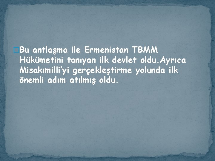 �Bu antlaşma ile Ermenistan TBMM Hükümetini tanıyan ilk devlet oldu. Ayrıca Misakımilli’yi gerçekleştirme yolunda