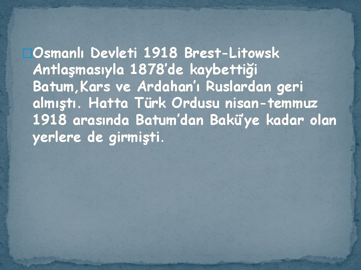 �Osmanlı Devleti 1918 Brest-Litowsk Antlaşmasıyla 1878’de kaybettiği Batum, Kars ve Ardahan’ı Ruslardan geri almıştı.