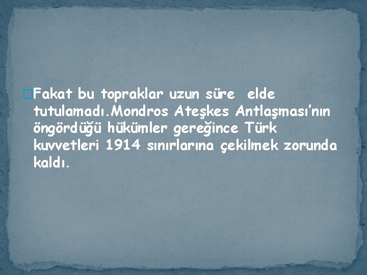 �Fakat bu topraklar uzun süre elde tutulamadı. Mondros Ateşkes Antlaşması’nın öngördüğü hükümler gereğince Türk