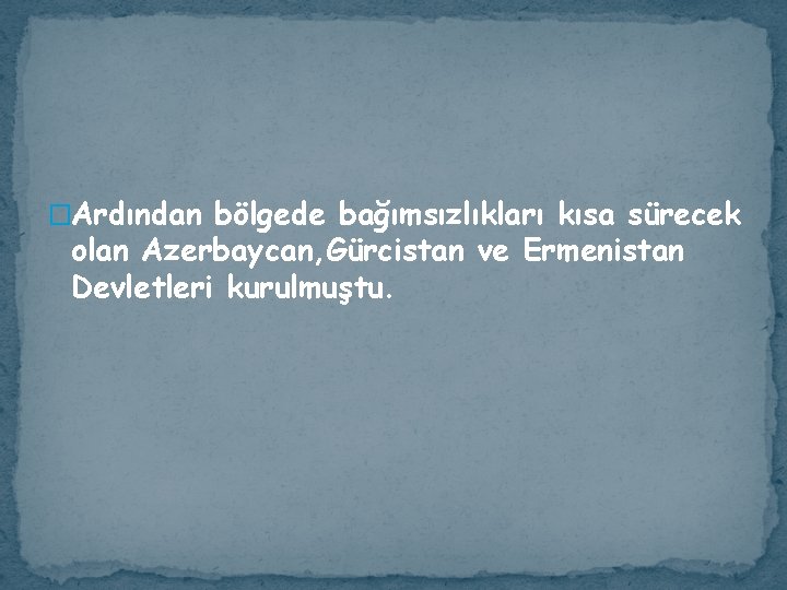 �Ardından bölgede bağımsızlıkları kısa sürecek olan Azerbaycan, Gürcistan ve Ermenistan Devletleri kurulmuştu. 