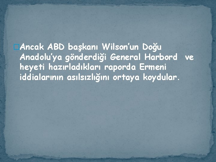 �Ancak ABD başkanı Wilson’un Doğu Anadolu’ya gönderdiği General Harbord ve heyeti hazırladıkları raporda Ermeni