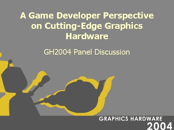 A Game Developer Perspective on Cutting-Edge Graphics Hardware GH 2004 Panel Discussion 